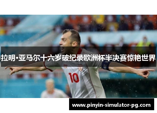 拉明·亚马尔十六岁破纪录欧洲杯半决赛惊艳世界