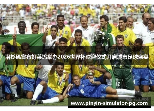 洛杉矶宣布好莱坞举办2026世界杯欢迎仪式开启城市足球盛宴