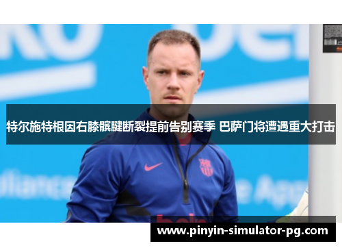 特尔施特根因右膝髌腱断裂提前告别赛季 巴萨门将遭遇重大打击 特尔施特根因右膝髌腱断裂提前告别赛季 巴萨门将遭遇重大打击