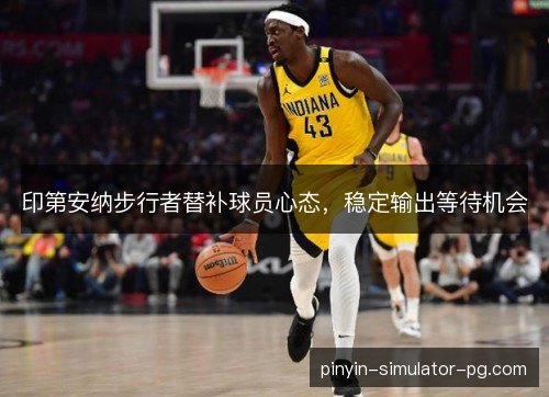 印第安纳步行者替补球员心态,稳定输出等待机会 印第安纳步行者替补球员心态,稳定输出等待机会