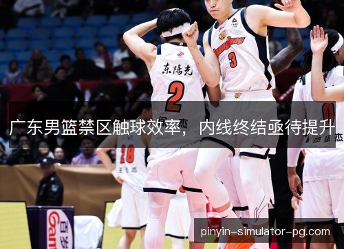 广东男篮禁区触球效率，内线终结亟待提升