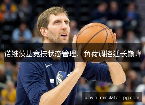 诺维茨基竞技状态管理，负荷调控延长巅峰